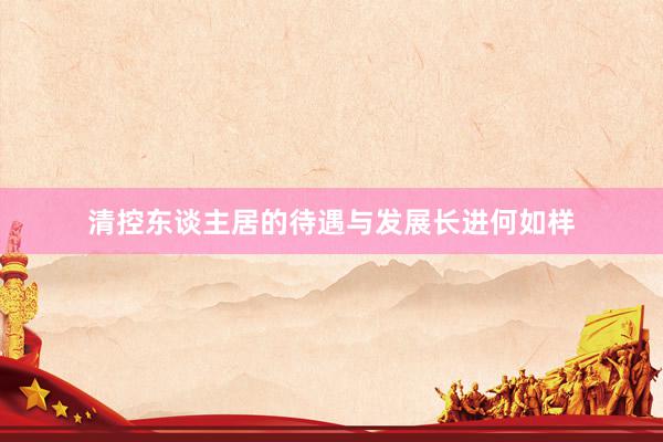 清控东谈主居的待遇与发展长进何如样