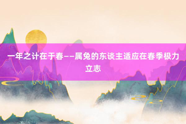 一年之计在于春——属兔的东谈主适应在春季极力立志