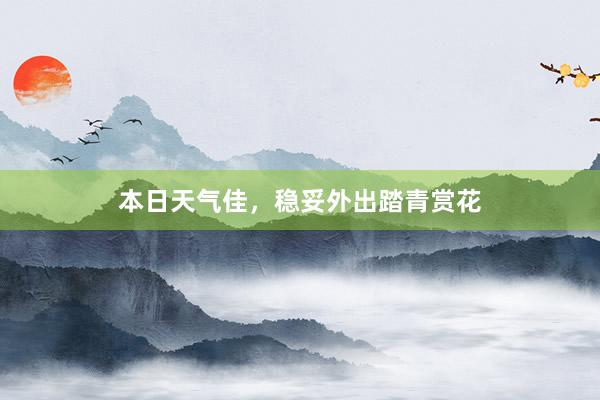 本日天气佳，稳妥外出踏青赏花